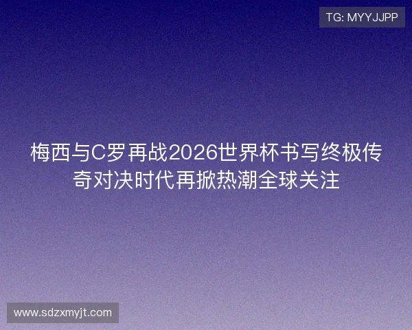 梅西与C罗再战2026世界杯书写终极传奇对决时代再掀热潮全球关注