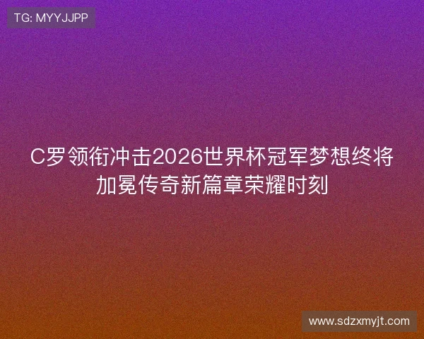 C罗领衔冲击2026世界杯冠军梦想终将加冕传奇新篇章荣耀时刻